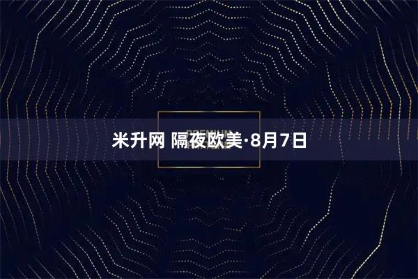 米升网 隔夜欧美·8月7日