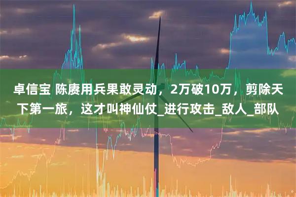 卓信宝 陈赓用兵果敢灵动，2万破10万，剪除天下第一旅，这才叫神仙仗_进行攻击_敌人_部队