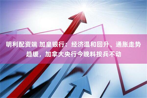 明利配资端 加皇银行：经济温和回升、通胀走势趋缓，加拿大央行今晚料按兵不动