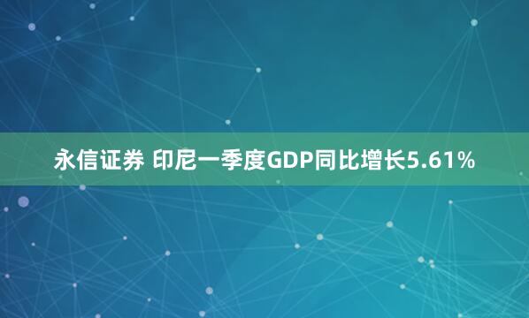 永信证券 印尼一季度GDP同比增长5.61%