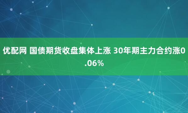 优配网 国债期货收盘集体上涨 30年期主力合约涨0.06%