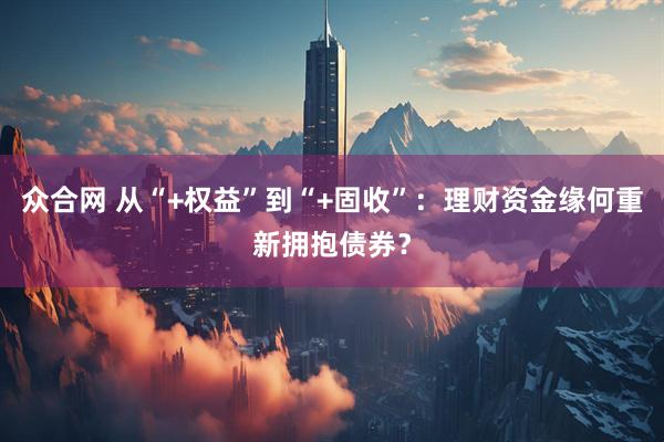 众合网 从“+权益”到“+固收”：理财资金缘何重新拥抱债券？