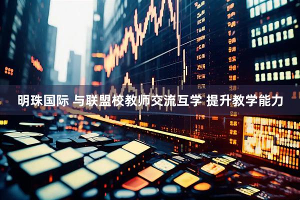 明珠国际 与联盟校教师交流互学 提升教学能力