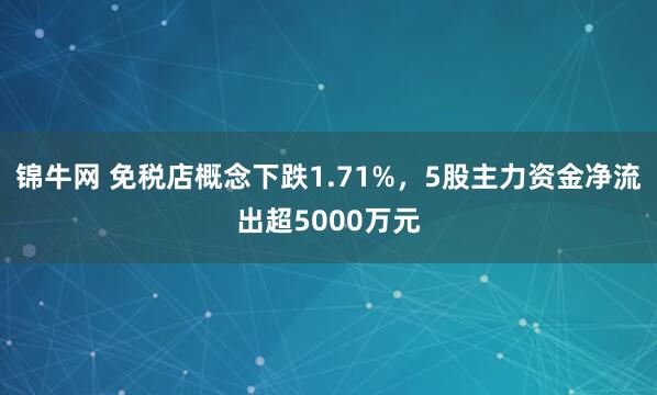 锦牛网 免税店概念下跌1.71%，5股主力资金净流出超5000万元
