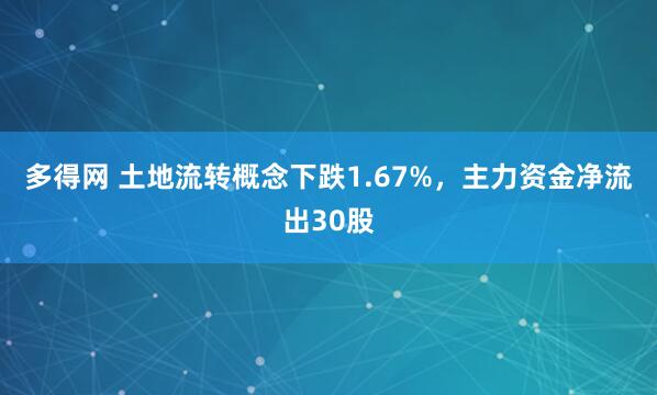 多得网 土地流转概念下跌1.67%，主力资金净流出30股