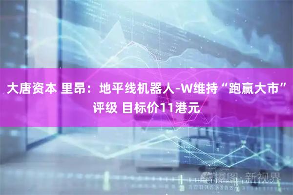 大唐资本 里昂：地平线机器人-W维持“跑赢大市”评级 目标价11港元