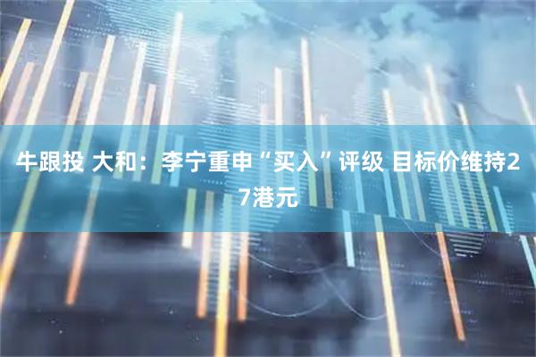 牛跟投 大和：李宁重申“买入”评级 目标价维持27港元